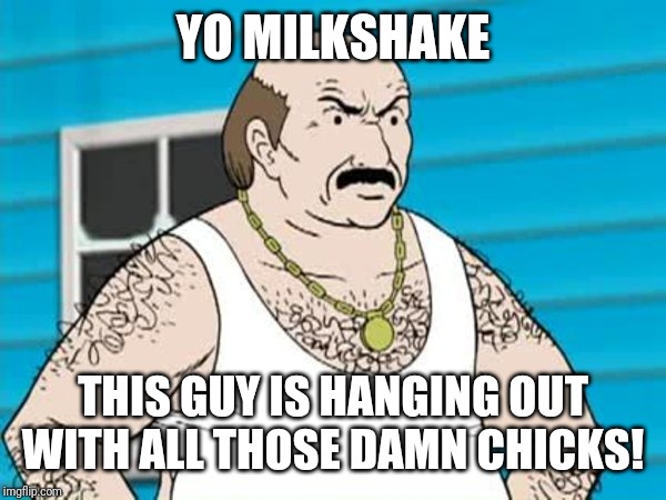 Carl ATHF | YO MILKSHAKE THIS GUY IS HANGING OUT WITH ALL THOSE DAMN CHICKS! | image tagged in carl athf | made w/ Imgflip meme maker