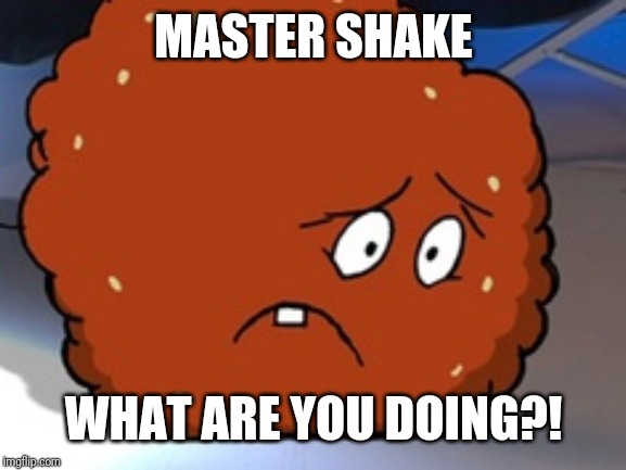 Meatwad | MASTER SHAKE WHAT ARE YOU DOING?! | image tagged in meatwad | made w/ Imgflip meme maker