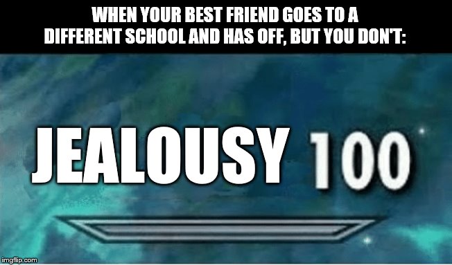 Jealousy 100 |  WHEN YOUR BEST FRIEND GOES TO A DIFFERENT SCHOOL AND HAS OFF, BUT YOU DON'T:; JEALOUSY | image tagged in skyrim 100 blank,jealousy,100 | made w/ Imgflip meme maker