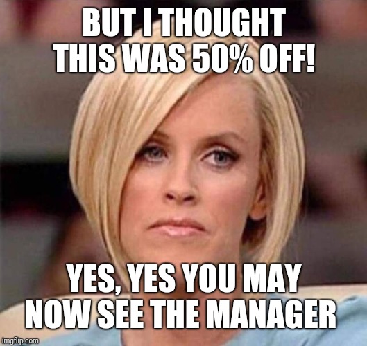 Karen, the manager will see you now | BUT I THOUGHT THIS WAS 50% OFF! YES, YES YOU MAY NOW SEE THE MANAGER | image tagged in karen the manager will see you now | made w/ Imgflip meme maker