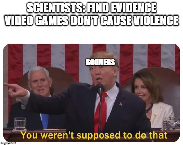 You weren't supposed to do that | SCIENTISTS: FIND EVIDENCE VIDEO GAMES DON'T CAUSE VIOLENCE; BOOMERS | image tagged in you weren't supposed to do that | made w/ Imgflip meme maker