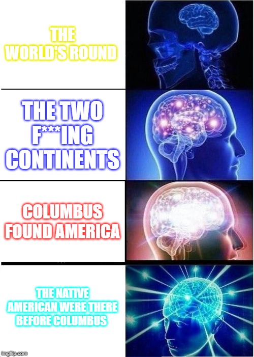 Expanding Brain | THE WORLD'S ROUND; THE TWO F***ING CONTINENTS; COLUMBUS FOUND AMERICA; THE NATIVE AMERICAN WERE THERE BEFORE COLUMBUS | image tagged in memes,expanding brain | made w/ Imgflip meme maker
