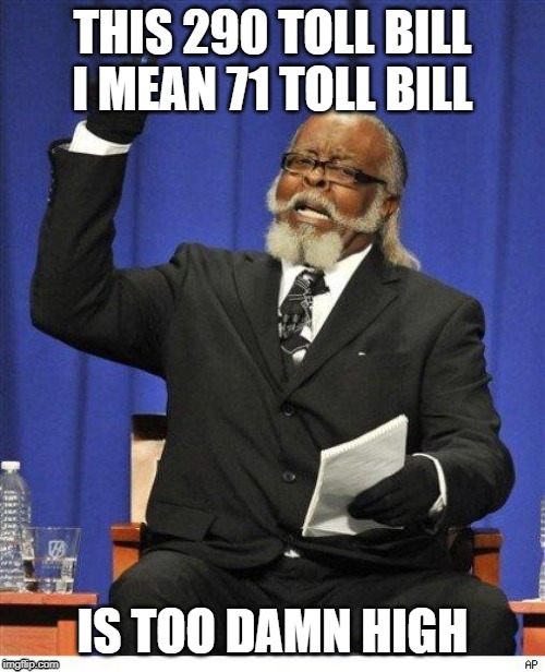 The amount of X is too damn high | THIS 290 TOLL BILL
I MEAN 71 TOLL BILL; IS TOO DAMN HIGH | image tagged in the amount of x is too damn high | made w/ Imgflip meme maker