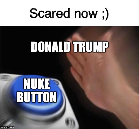 Blank Nut Button Meme | DONALD TRUMP NUKE BUTTON Scared now ;) | image tagged in memes,blank nut button | made w/ Imgflip meme maker