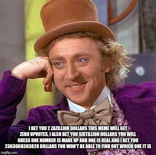 Creepy Condescending Wonka Meme | I BET YOU 2 ZAZILLION DOLLARS THIS MEME WILL GET ZERO UPVOTES, I ALSO BET YOU SIXTILLION DOLLARS YOU WILL GUESS ONE NUMBER IS MADE UP AND ONE IS REAL AND I BET YOU 2363668303828 DOLLARS YOU WON'T BE ABLE TO FIND OUT WHICH ONE IT IS | image tagged in memes,creepy condescending wonka | made w/ Imgflip meme maker