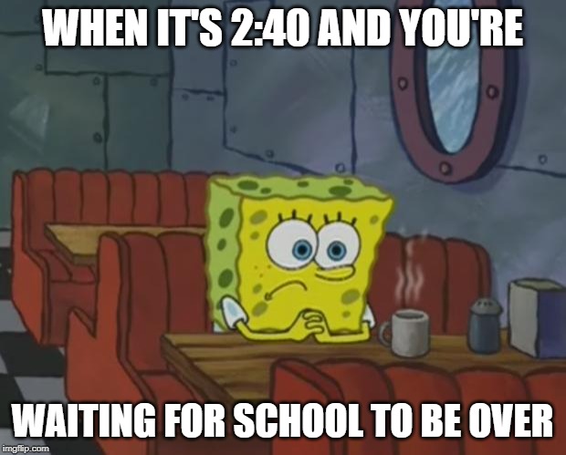 Spongebob Waiting | WHEN IT'S 2:40 AND YOU'RE; WAITING FOR SCHOOL TO BE OVER | image tagged in spongebob waiting | made w/ Imgflip meme maker