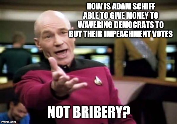 Picard Wtf | HOW IS ADAM SCHIFF ABLE TO GIVE MONEY TO WAVERING DEMOCRATS TO BUY THEIR IMPEACHMENT VOTES; NOT BRIBERY? | image tagged in memes,picard wtf | made w/ Imgflip meme maker