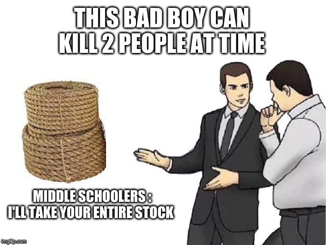 Car Salesman Slaps Hood Meme | THIS BAD BOY CAN KILL 2 PEOPLE AT TIME; MIDDLE SCHOOLERS : I'LL TAKE YOUR ENTIRE STOCK | image tagged in memes,car salesman slaps hood | made w/ Imgflip meme maker