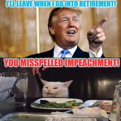 I'LL LEAVE WHEN I GO INTO RETIREMENT! YOU MISSPELLED IMPEACHMENT! | image tagged in smudge the cat,donald trump,impeach trump,scumbag republicans | made w/ Imgflip meme maker