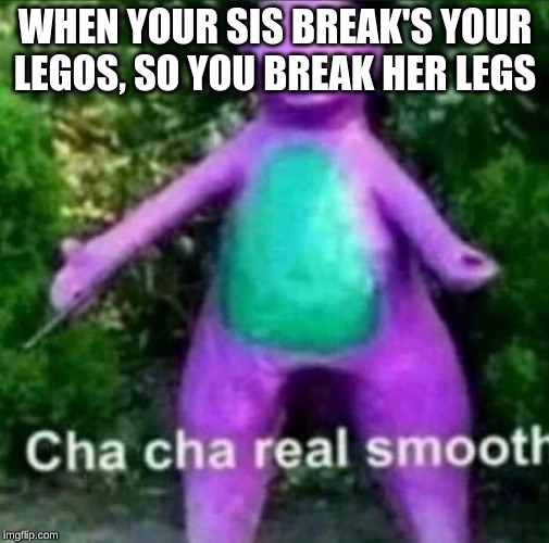 Cha Cha Real Smooth | WHEN YOUR SIS BREAK'S YOUR LEGOS, SO YOU BREAK HER LEGS | image tagged in cha cha real smooth | made w/ Imgflip meme maker