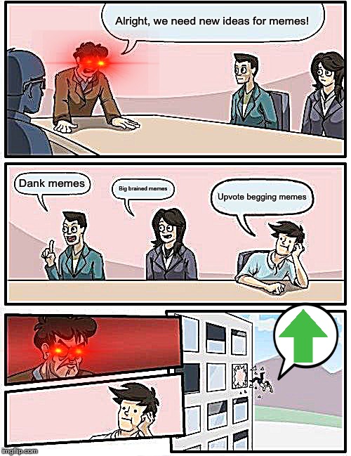 Boardroom Meeting Suggestion | Alright, we need new ideas for memes! Dank memes; Big brained memes; Upvote begging memes | image tagged in memes,boardroom meeting suggestion | made w/ Imgflip meme maker