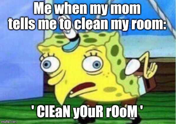 Mocking Spongebob | Me when my mom tells me to clean my room:; ' ClEaN yOuR rOoM ' | image tagged in memes,mocking spongebob | made w/ Imgflip meme maker