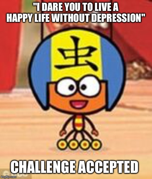 Challenge Accepted | "I DARE YOU TO LIVE A HAPPY LIFE WITHOUT DEPRESSION"; CHALLENGE ACCEPTED | image tagged in challenge accepted | made w/ Imgflip meme maker