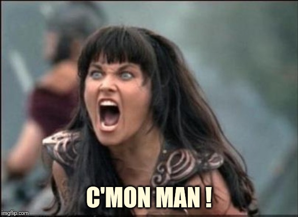 Angry Xena | C'MON MAN ! | image tagged in angry xena | made w/ Imgflip meme maker