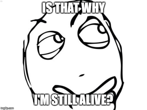 Question Rage Face Meme | IS THAT WHY I'M STILL ALIVE? | image tagged in memes,question rage face | made w/ Imgflip meme maker