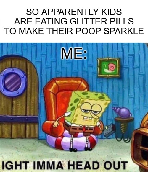 And this dumb generation thinks Boomers are stupid .... | SO APPARENTLY KIDS ARE EATING GLITTER PILLS TO MAKE THEIR POOP SPARKLE; ME: | image tagged in memes,spongebob ight imma head out | made w/ Imgflip meme maker