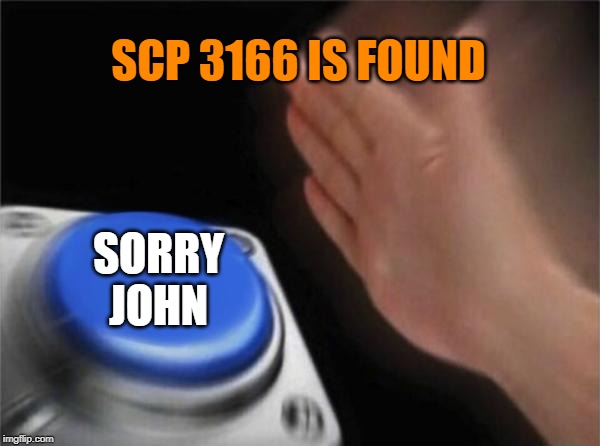 S.C.P. Found | SCP 3166 IS FOUND; SORRY JOHN | image tagged in memes,blank nut button,i'm sorry john,scp meme | made w/ Imgflip meme maker