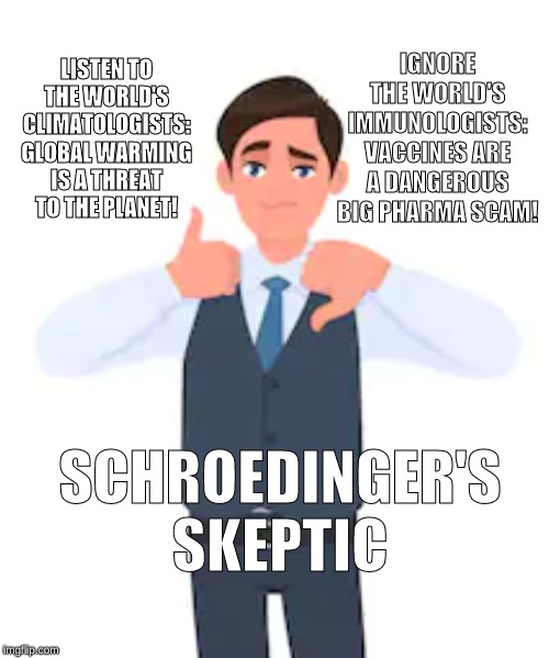 schroedinger's skeptic | IGNORE THE WORLD'S IMMUNOLOGISTS: VACCINES ARE A DANGEROUS BIG PHARMA SCAM! LISTEN TO THE WORLD'S CLIMATOLOGISTS: GLOBAL WARMING
IS A THREAT TO THE PLANET! SCHROEDINGER'S SKEPTIC | image tagged in global warming,antivax,schroedinger | made w/ Imgflip meme maker