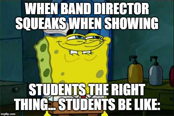 Don't You Squidward Meme | WHEN BAND DIRECTOR SQUEAKS WHEN SHOWING; STUDENTS THE RIGHT THING... STUDENTS BE LIKE: | image tagged in memes,dont you squidward | made w/ Imgflip meme maker