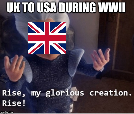 Rise my glorious creation | UK TO USA DURING WWII | image tagged in rise my glorious creation | made w/ Imgflip meme maker