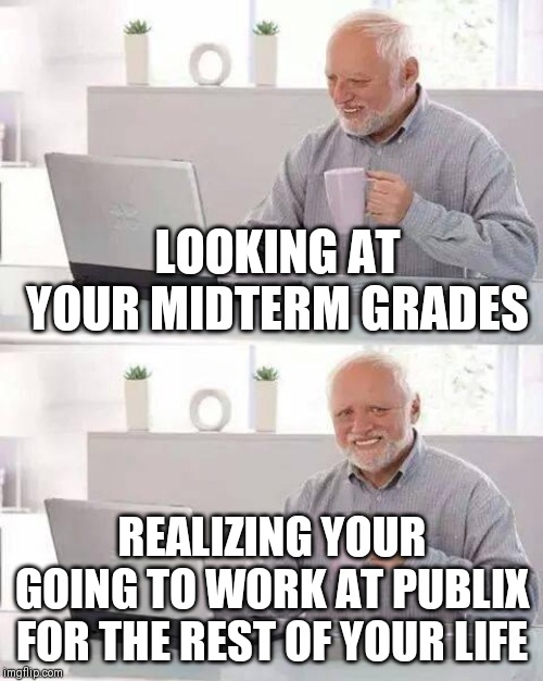 Hide the Pain Harold | LOOKING AT YOUR MIDTERM GRADES; REALIZING YOUR GOING TO WORK AT PUBLIX FOR THE REST OF YOUR LIFE | image tagged in memes,hide the pain harold | made w/ Imgflip meme maker