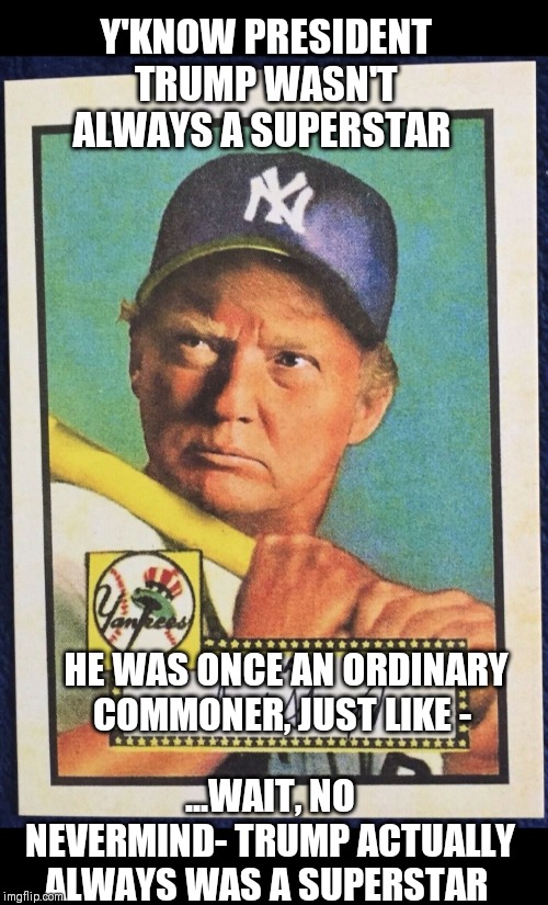 Best Prez all time by far | Y'KNOW PRESIDENT TRUMP WASN'T ALWAYS A SUPERSTAR; HE WAS ONCE AN ORDINARY COMMONER, JUST LIKE -; ...WAIT, NO NEVERMIND- TRUMP ACTUALLY ALWAYS WAS A SUPERSTAR | image tagged in trump | made w/ Imgflip meme maker