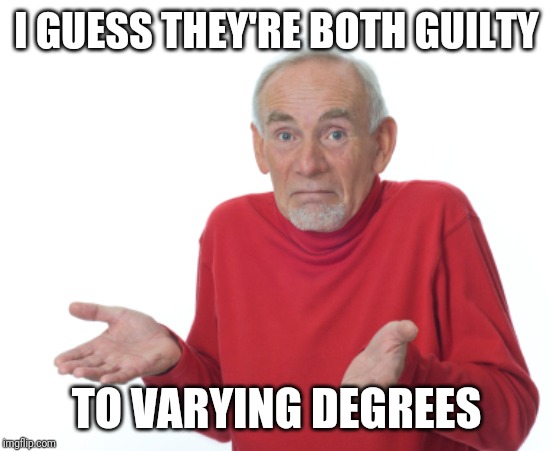 Guess I'll die  | I GUESS THEY'RE BOTH GUILTY TO VARYING DEGREES | image tagged in guess i'll die | made w/ Imgflip meme maker