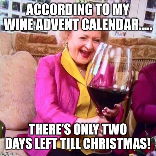 Betty White Wine | ACCORDING TO MY WINE ADVENT CALENDAR..... THERE’S ONLY TWO DAYS LEFT TILL CHRISTMAS! | image tagged in betty white wine | made w/ Imgflip meme maker
