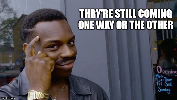 Roll Safe Think About It Meme | THRY'RE STILL COMING ONE WAY OR THE OTHER | image tagged in memes,roll safe think about it | made w/ Imgflip meme maker