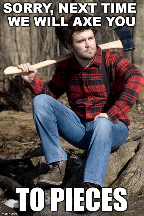 Solemn Lumberjack Meme | SORRY, NEXT TIME 
WE WILL AXE YOU; TO PIECES | image tagged in memes,solemn lumberjack | made w/ Imgflip meme maker