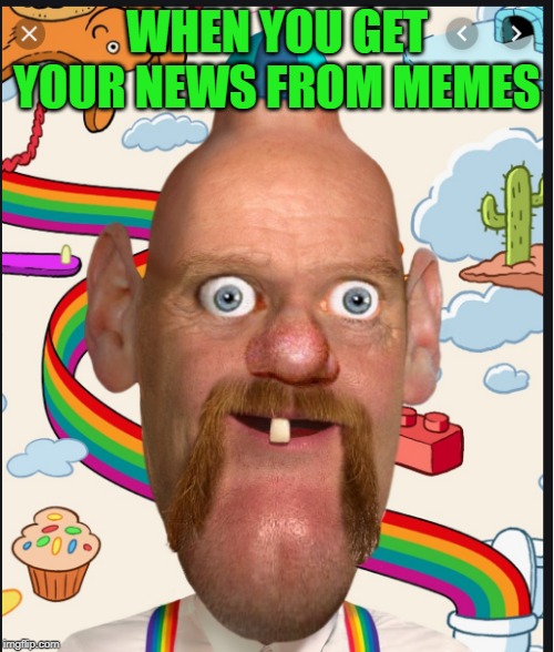 meme | WHEN YOU GET YOUR NEWS FROM MEMES | image tagged in funny memes | made w/ Imgflip meme maker