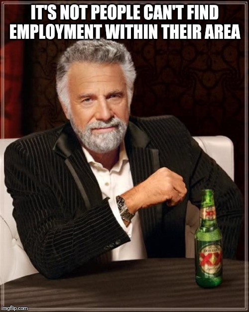 The Most Interesting Man In The World Meme | IT'S NOT PEOPLE CAN'T FIND EMPLOYMENT WITHIN THEIR AREA | image tagged in memes,the most interesting man in the world | made w/ Imgflip meme maker