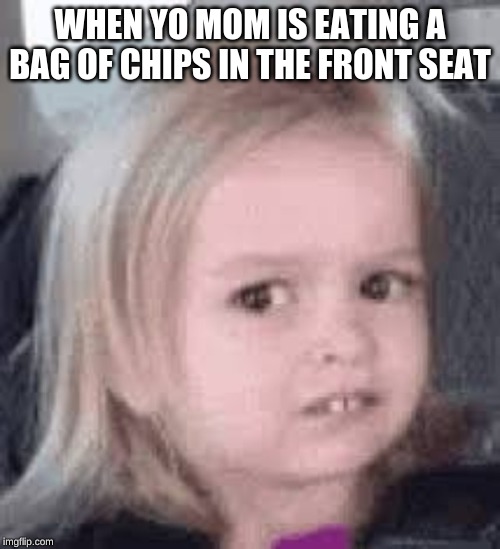 WHEN YO MOM IS EATING A BAG OF CHIPS IN THE FRONT SEAT | made w/ Imgflip meme maker
