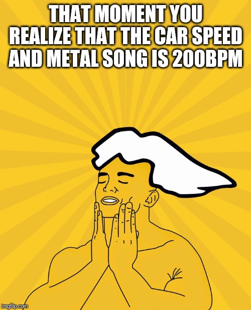 PC Master Race - Feels Good | THAT MOMENT YOU REALIZE THAT THE CAR SPEED AND METAL SONG IS 200BPM | image tagged in pc master race - feels good | made w/ Imgflip meme maker