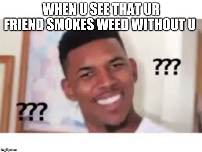 WHEN U SEE THAT UR FRIEND SMOKES WEED WITHOUT U | made w/ Imgflip meme maker