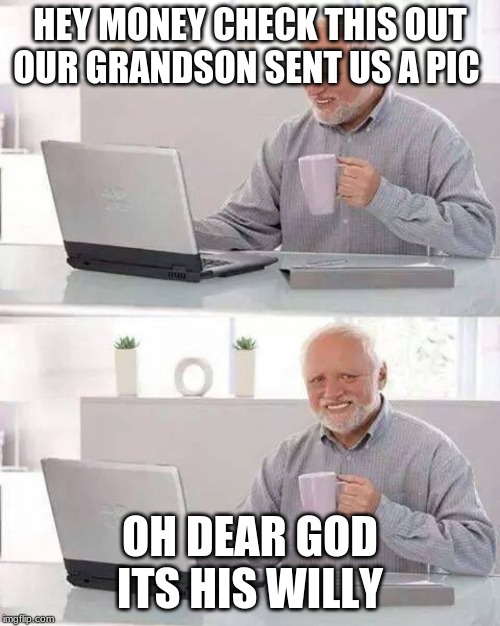 Hide the Pain Harold | HEY MONEY CHECK THIS OUT OUR GRANDSON SENT US A PIC; OH DEAR GOD ITS HIS WILLY | image tagged in memes,hide the pain harold | made w/ Imgflip meme maker