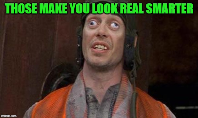 Looks Good To Me | THOSE MAKE YOU LOOK REAL SMARTER | image tagged in looks good to me | made w/ Imgflip meme maker