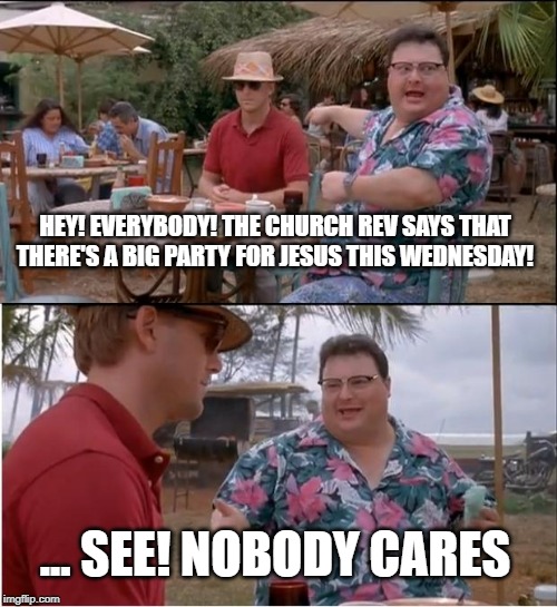 See Nobody Cares | HEY! EVERYBODY! THE CHURCH REV SAYS THAT THERE'S A BIG PARTY FOR JESUS THIS WEDNESDAY! ... SEE! NOBODY CARES | image tagged in memes,see nobody cares | made w/ Imgflip meme maker