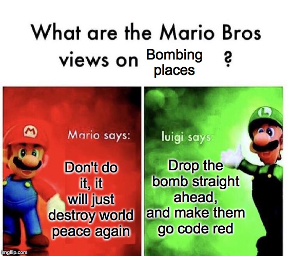 Mario Bros Views | Bombing places; Drop the bomb straight ahead, and make them go code red; Don't do it, it will just destroy world peace again | image tagged in mario bros views | made w/ Imgflip meme maker