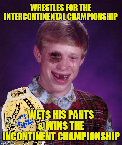 New Champion | WRESTLES FOR THE INTERCONTINENTAL CHAMPIONSHIP; WETS HIS PANTS & WINS THE INCONTINENT CHAMPIONSHIP | image tagged in beat-up bad luck brian,wwe,pro wrestling,pee,funny memes | made w/ Imgflip meme maker