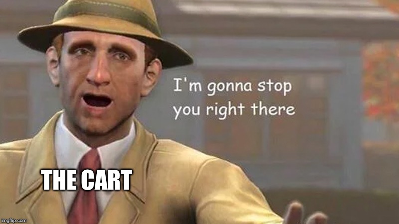 I'm gonna stop you right there | THE CART | image tagged in i'm gonna stop you right there | made w/ Imgflip meme maker