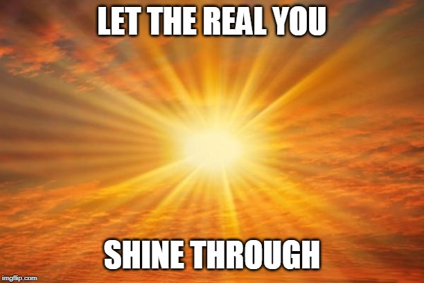 sunshine | LET THE REAL YOU; SHINE THROUGH | image tagged in sunshine | made w/ Imgflip meme maker