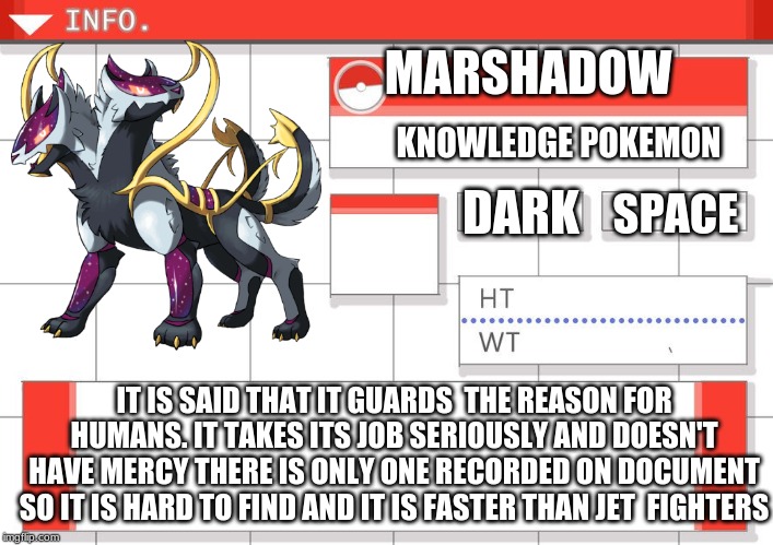 MARSHADOW; KNOWLEDGE POKEMON; DARK; SPACE; IT IS SAID THAT IT GUARDS  THE REASON FOR HUMANS. IT TAKES ITS JOB SERIOUSLY AND DOESN'T HAVE MERCY THERE IS ONLY ONE RECORDED ON DOCUMENT SO IT IS HARD TO FIND AND IT IS FASTER THAN JET  FIGHTERS | made w/ Imgflip meme maker