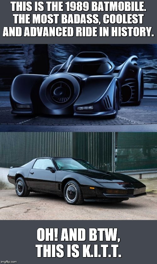 The coolest ride??? | THIS IS THE 1989 BATMOBILE.
THE MOST BADASS, COOLEST AND ADVANCED RIDE IN HISTORY. OH! AND BTW, THIS IS K.I.T.T. | image tagged in batman,batmobile,knight rider,kitt,cars | made w/ Imgflip meme maker