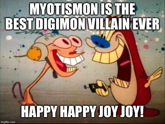 Oh Joy ren and stimpy | MYOTISMON IS THE BEST DIGIMON VILLAIN EVER; HAPPY HAPPY JOY JOY! | image tagged in oh joy ren and stimpy | made w/ Imgflip meme maker