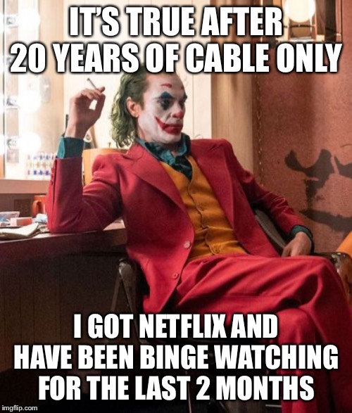 Joaquin Phenix Joker | IT’S TRUE AFTER 20 YEARS OF CABLE ONLY I GOT NETFLIX AND HAVE BEEN BINGE WATCHING FOR THE LAST 2 MONTHS | image tagged in joaquin phenix joker | made w/ Imgflip meme maker