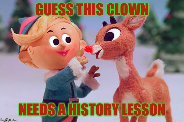 Rudolph  | GUESS THIS CLOWN NEEDS A HISTORY LESSON | image tagged in rudolph | made w/ Imgflip meme maker
