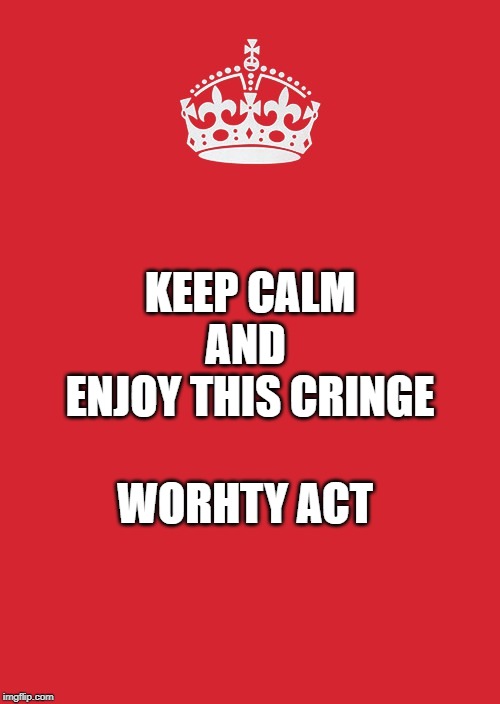 Keep Calm And Carry On Red | WORHTY ACT; KEEP CALM
AND 
ENJOY THIS CRINGE | image tagged in memes,keep calm and carry on red | made w/ Imgflip meme maker