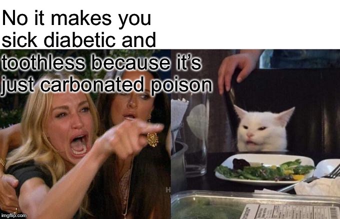 Woman Yelling At Cat Meme | No it makes you sick diabetic and toothless because it’s just carbonated poison | image tagged in memes,woman yelling at cat | made w/ Imgflip meme maker