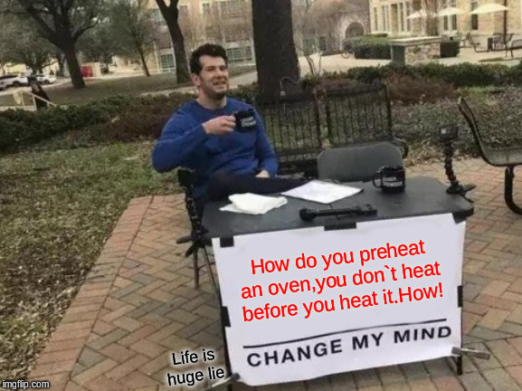Change My Mind | How do you preheat an oven,you don`t heat before you heat it.How! Life is huge lie | image tagged in memes,change my mind | made w/ Imgflip meme maker